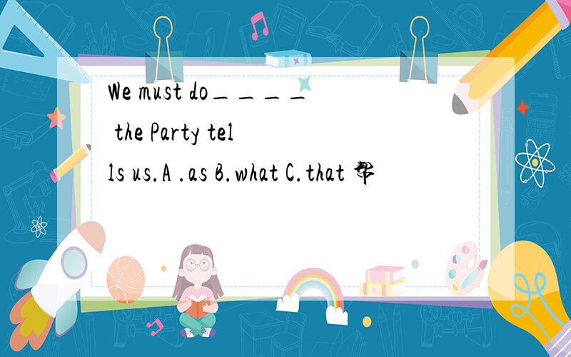 We must do____ the Party tells us.A .as B.what C.that 帮