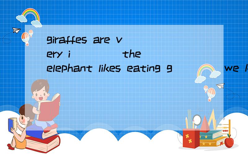 giraffes are very i____ the elephant likes eating g____ we know t____ eat meatgiraffes are very i____ the elephant likes eating g____ we know t____ eat meat