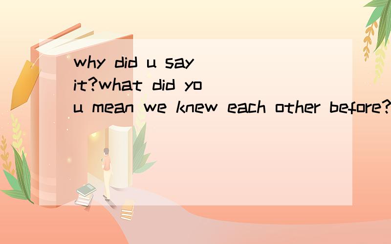 why did u say it?what did you mean we knew each other before?