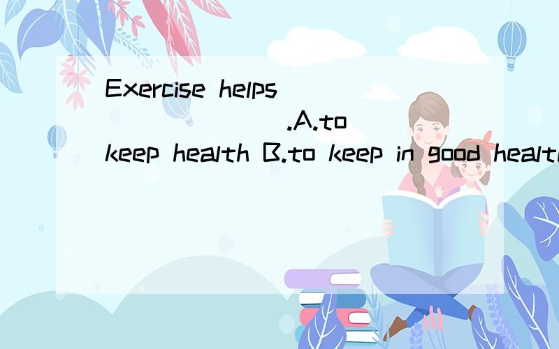 Exercise helps ______ .A.to keep health B.to keep in good health C.keeping healthy