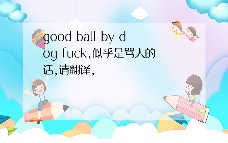 good ball by dog fuck,似乎是骂人的话,请翻译,