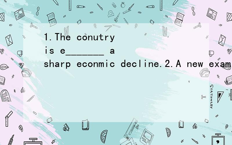 1.The conutry is e_______ a sharp econmic decline.2.A new examination will be i_______ next year.