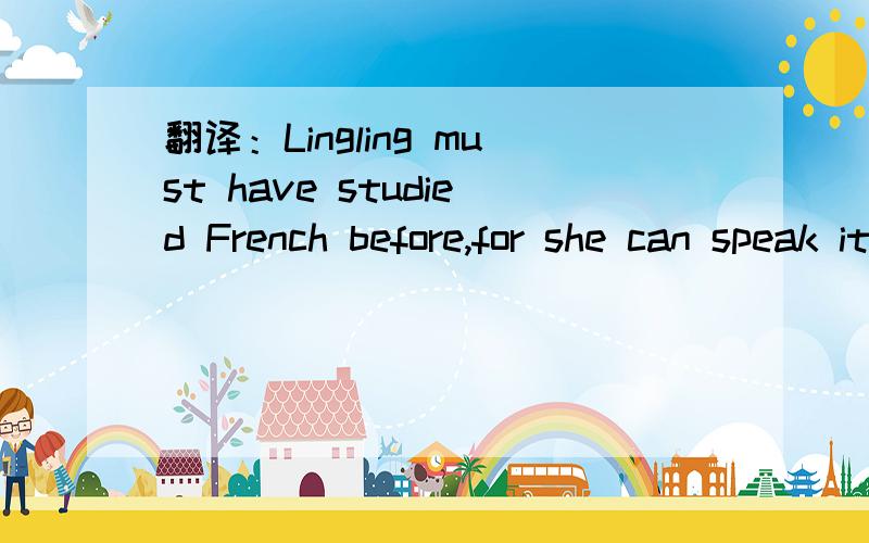 翻译：Lingling must have studied French before,for she can speak it fluently.