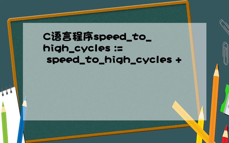 C语言程序speed_to_high_cycles := speed_to_high_cycles +