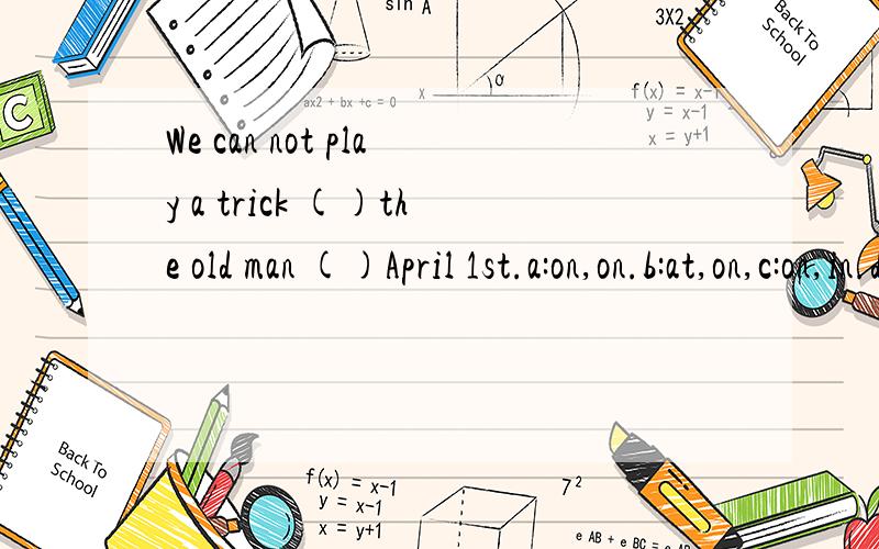 We can not play a trick ()the old man ()April 1st.a:on,on.b:at,on,c:on,in.d:at,in