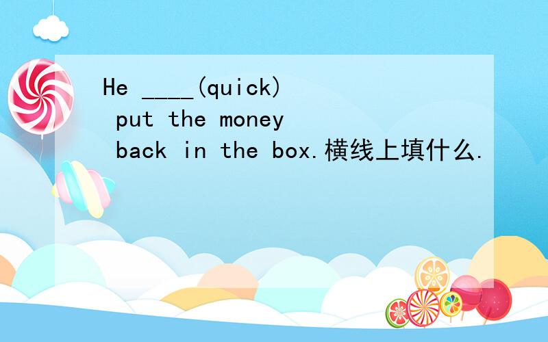He ____(quick) put the money back in the box.横线上填什么.