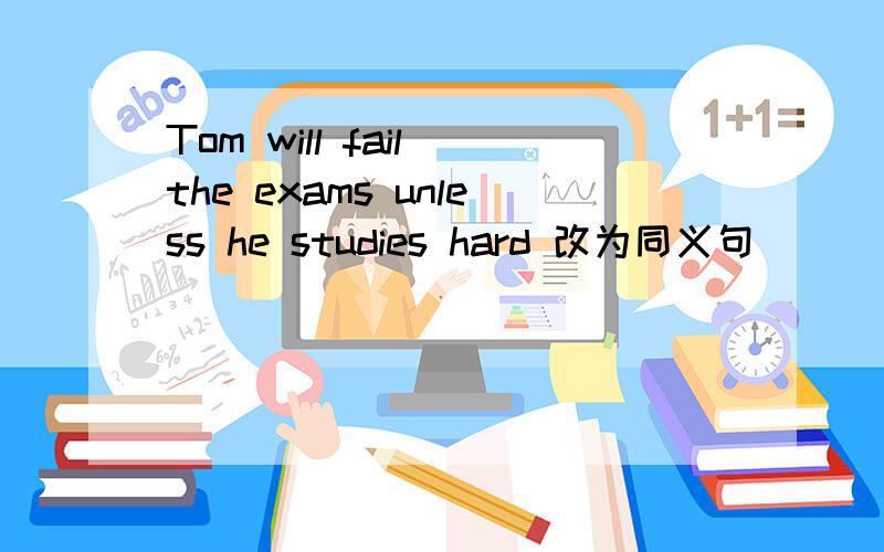 Tom will fail the exams unless he studies hard 改为同义句