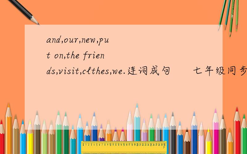 and,our,new,put on,the friends,visit,clthes,we.连词成句      七年级同步练习
