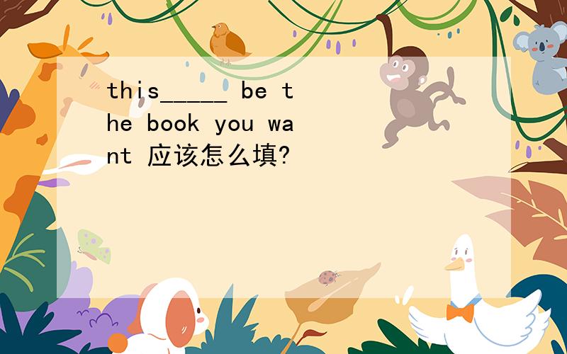 this_____ be the book you want 应该怎么填?