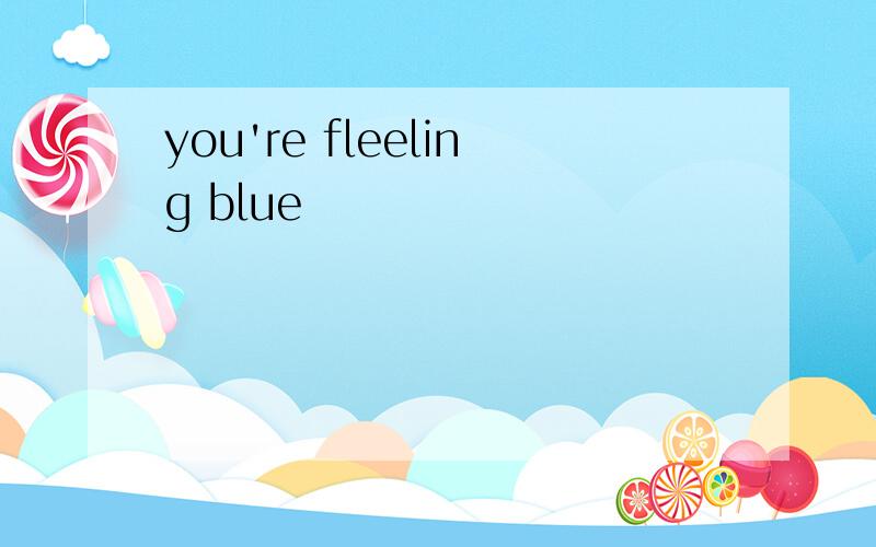 you're fleeling blue