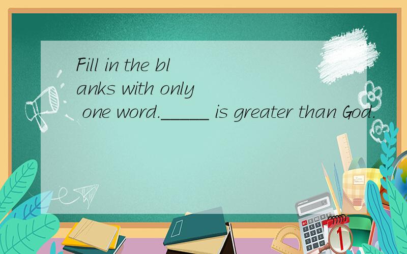 Fill in the blanks with only one word._____ is greater than God.