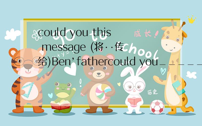 could you this message (将··传给)Ben’fathercould you______ this message ______(将··传给)Ben’father?为什么大家的答案都不一样？