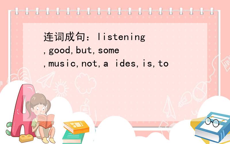 连词成句：listening,good,but,some,music,not,a ides,is,to
