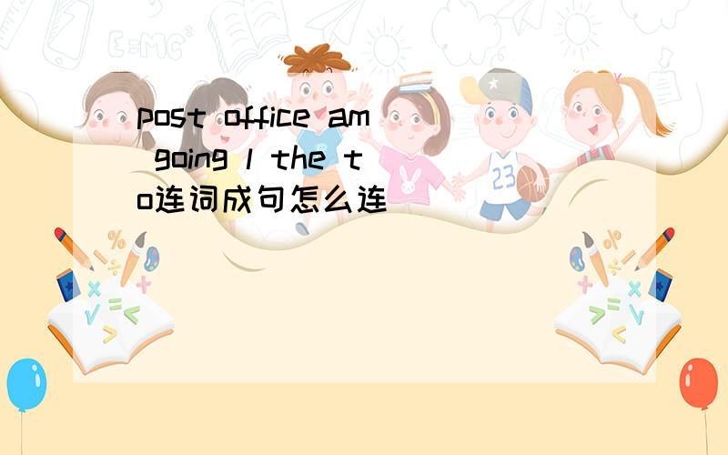 post office am going l the to连词成句怎么连