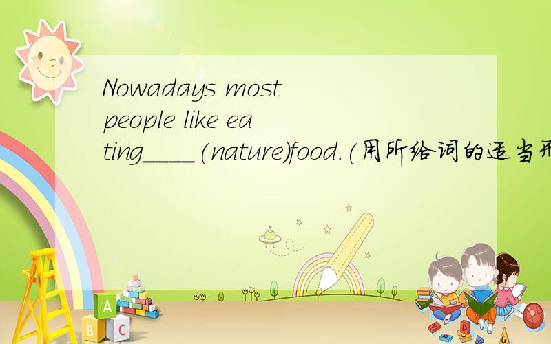 Nowadays most people like eating____(nature)food.(用所给词的适当形式填空)