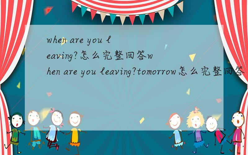 when are you leaving?怎么完整回答when are you leaving?tomorrow怎么完整回答