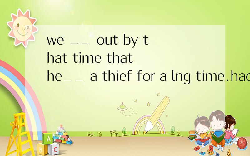 we __ out by that time that he__ a thief for a lng time.had found ...had been请问这两个空都要用过去完成时吗?