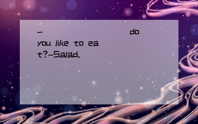 -_________ do you like to eat?-Salad.