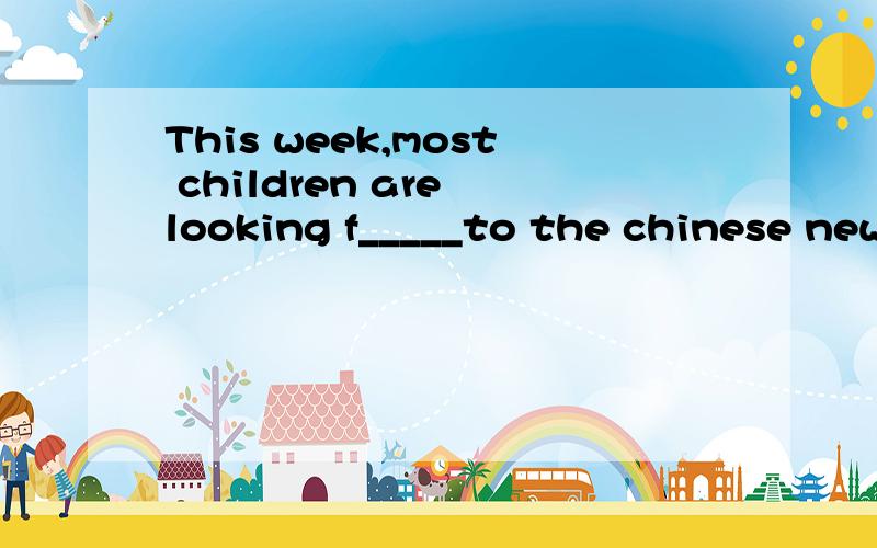 This week,most children are looking f_____to the chinese new year.