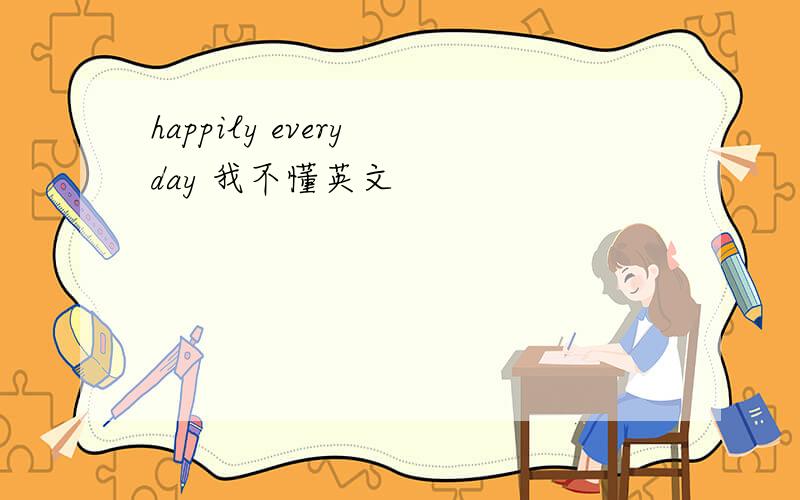 happily every day 我不懂英文