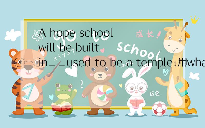A hope school will be built in__used to be a temple.用what的话怎么翻译?