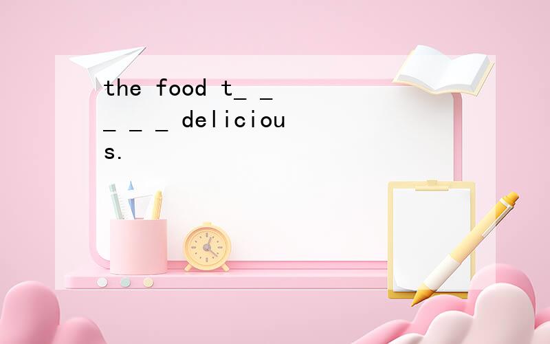 the food t_ _ _ _ _ delicious.