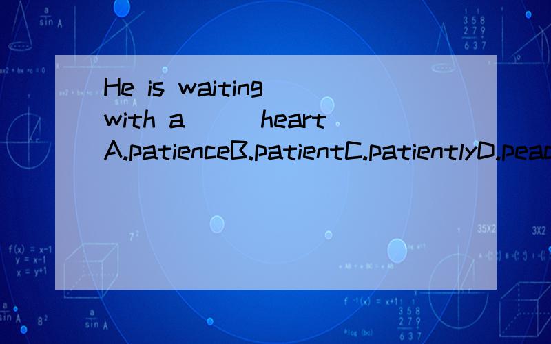 He is waiting with a___heartA.patienceB.patientC.patientlyD.peacelly需要理由
