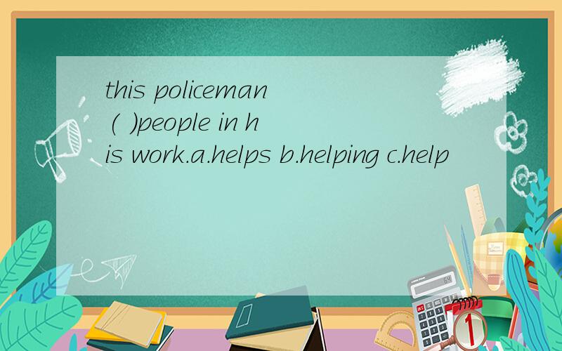 this policeman( )people in his work.a.helps b.helping c.help