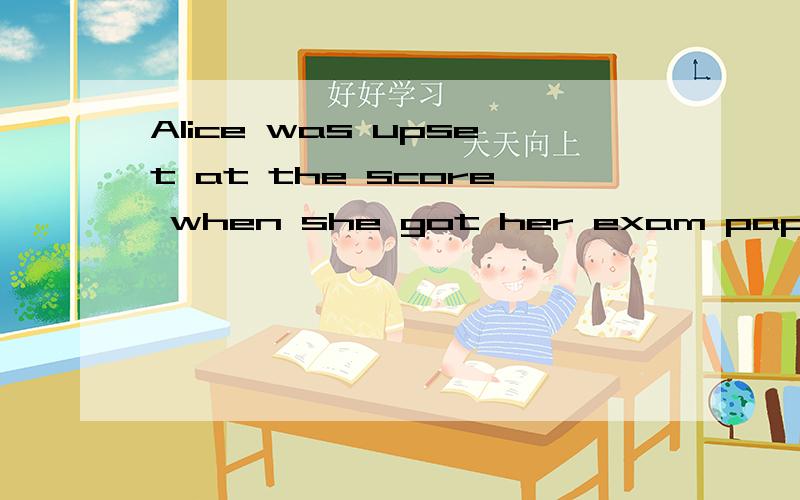 Alice was upset at the score when she got her exam paper.(不变句意)Alice was ( )( )her exam paper.