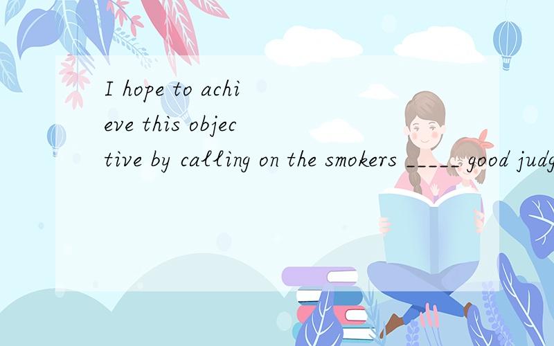I hope to achieve this objective by calling on the smokers _____ good judgment aI hope to achieve this objective by calling on the smokers _____ good judgment and show concern for others rather than by regulation.C.use D.to use 选 D