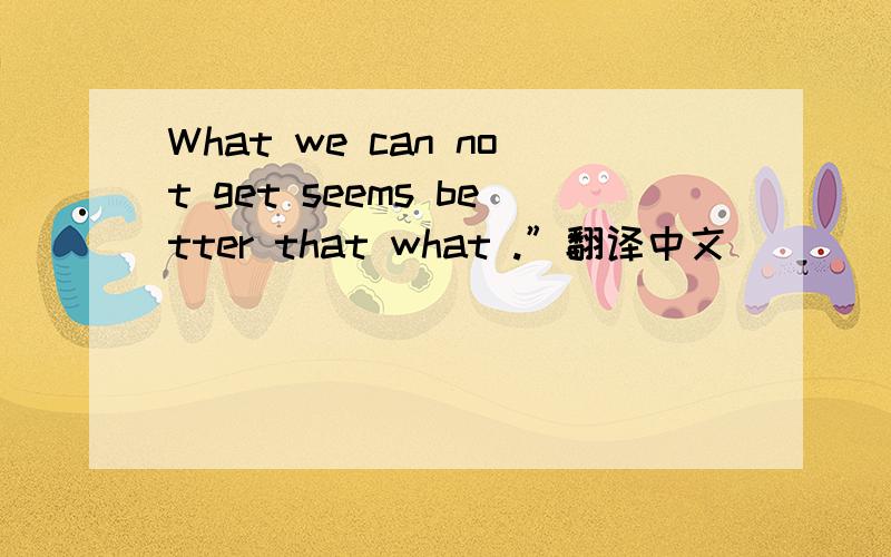 What we can not get seems better that what .”翻译中文