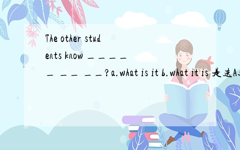 The other students know _____ __ __?a.what is it b.what it is 是选A还是B啊?或者是其他的?