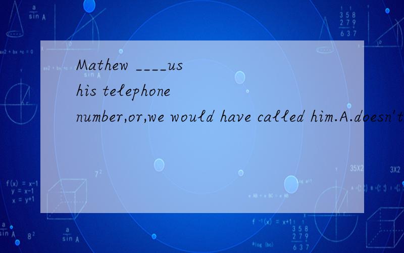 Mathew ____us his telephone number,or,we would have called him.A.doesn't tell B.hasn't told C.won't tell D.didn't tell