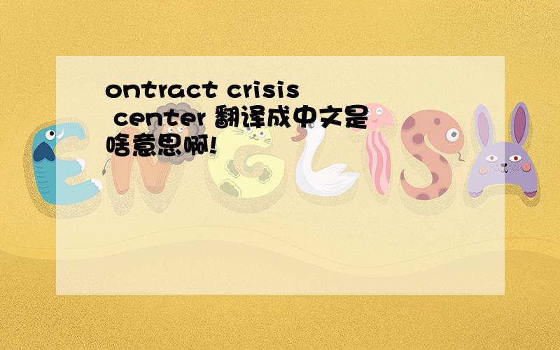 ontract crisis center 翻译成中文是啥意思啊!