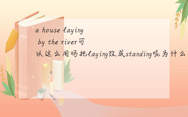 a house laying by the river可以这么用吗把laying改成standing呢为什么