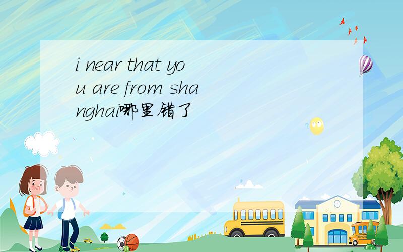 i near that you are from shanghai哪里错了