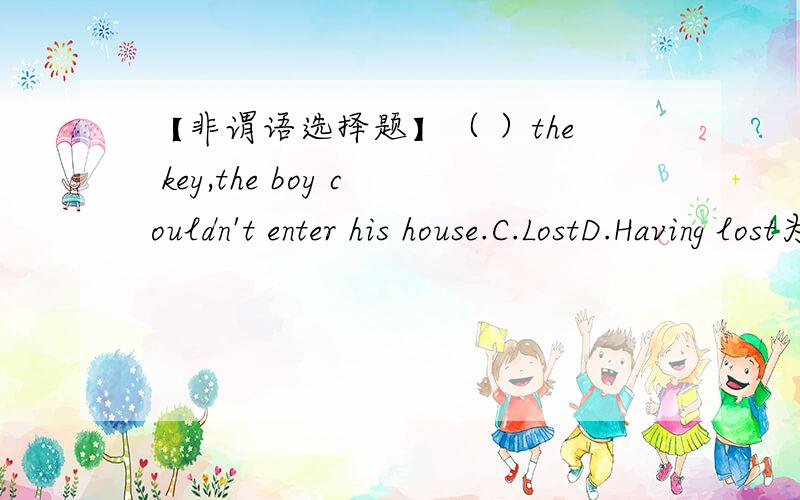 【非谓语选择题】（ ）the key,the boy couldn't enter his house.C.LostD.Having lost为什么选D?我选C,求分析为什么C不行?