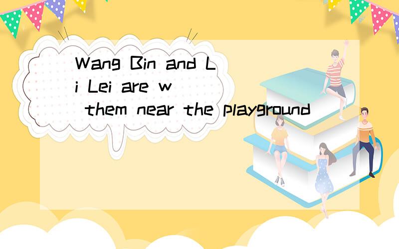 Wang Bin and Li Lei are w___ them near the playground