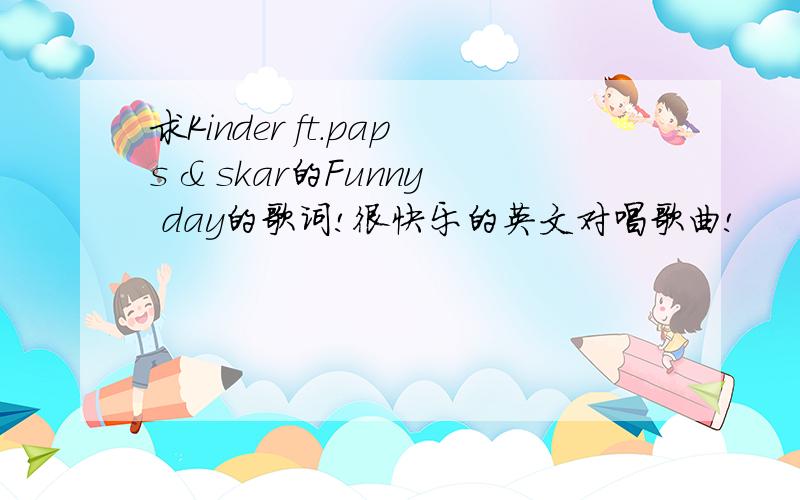 求Kinder ft.paps & skar的Funny day的歌词!很快乐的英文对唱歌曲!