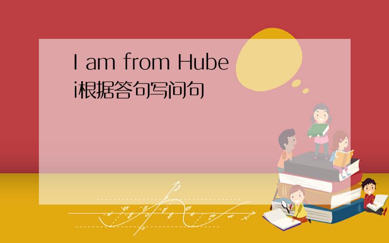 I am from Hubei根据答句写问句