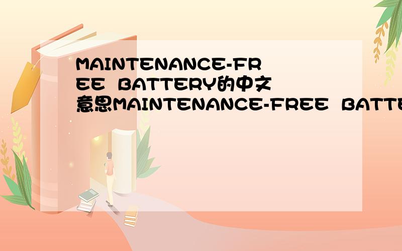 MAINTENANCE-FREE  BATTERY的中文意思MAINTENANCE-FREE  BATTERY是不是免维护蓄电池的意思   谢了