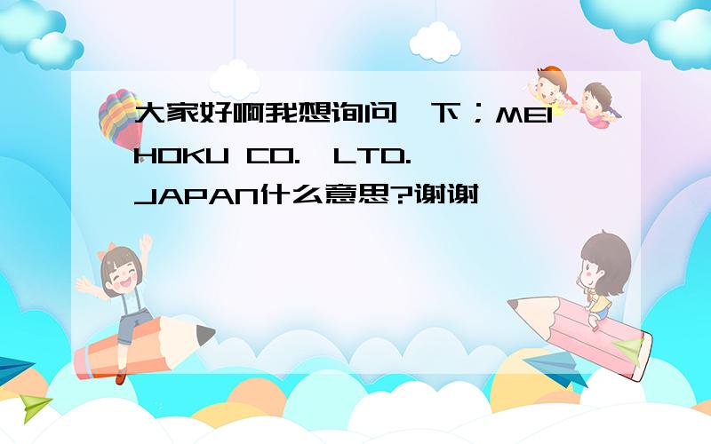 大家好啊我想询问一下；MEIHOKU CO.,LTD.,JAPAN什么意思?谢谢