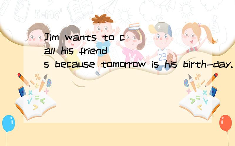 Jim wants to call his friends because tomorrow is his birth-day.