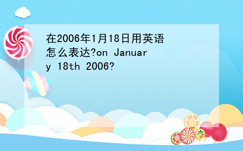在2006年1月18日用英语怎么表达?on January 18th 2006?