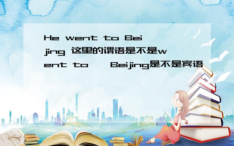 He went to Beijing 这里的谓语是不是went to 吖 Beijing是不是宾语吖