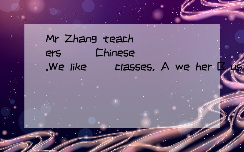 Mr Zhang teachers ( )Chinese.We like ()classes. A we her B us his C us her D we his