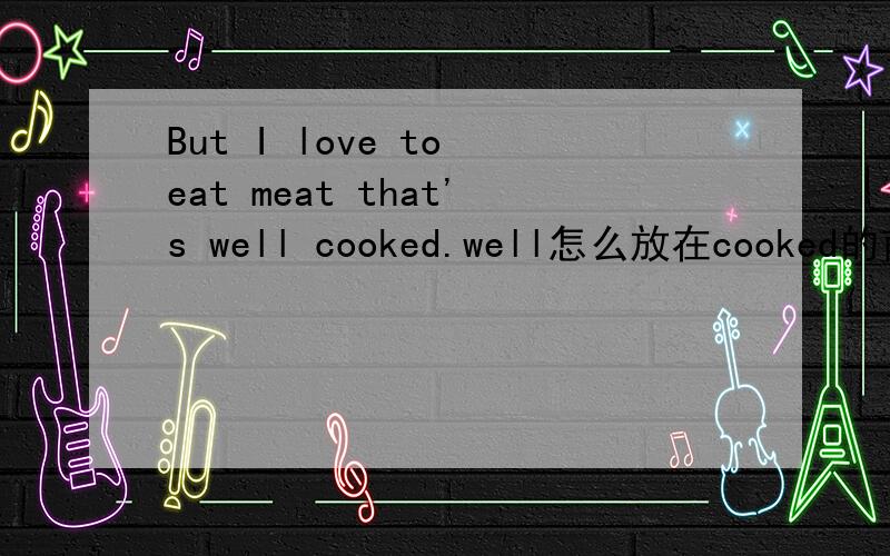 But I love to eat meat that's well cooked.well怎么放在cooked的前面啊?