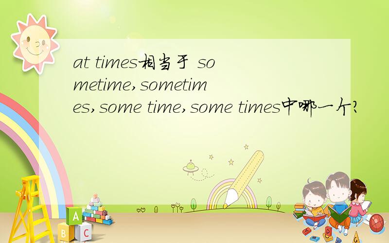 at times相当于 sometime,sometimes,some time,some times中哪一个?