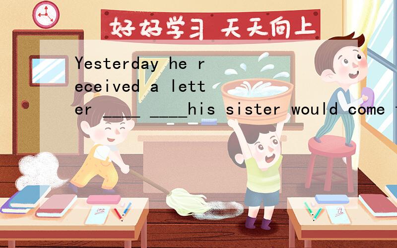 Yesterday he received a letter ____ ____his sister would come to see him fro意思是：昨天他收到了一封信,说他的妹妹要从国外来看他