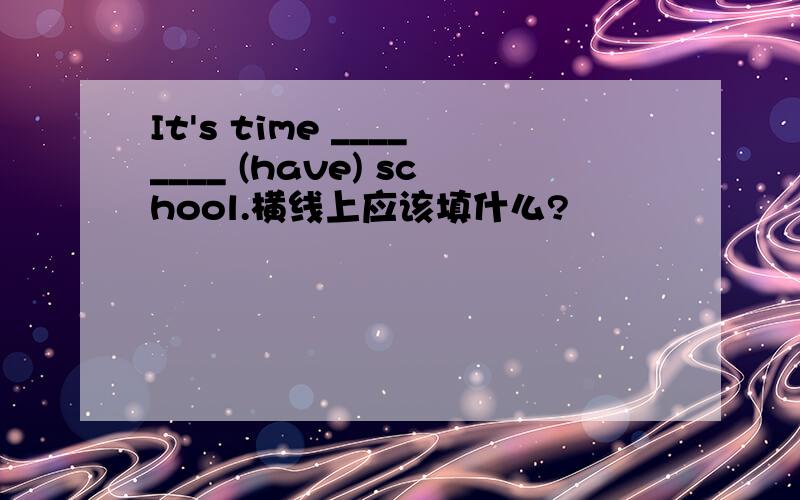 It's time ________ (have) school.横线上应该填什么?